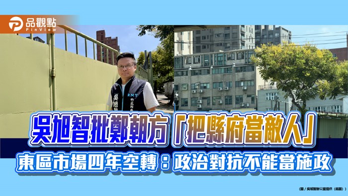 吳旭智批鄭朝方「把縣府當敵人」 東區市場四年空轉：政治對抗不能當施政