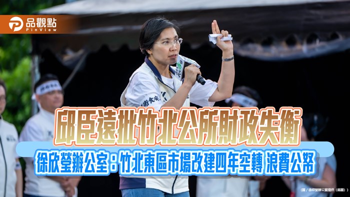 邱臣遠批竹北公所財政失衡 徐欣瑩辦公室：竹北東區市場改建四年空轉 浪費公帑